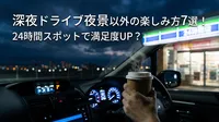 深夜のドライブで夜景以外の楽しみ方7選！24時間スポットで満足度UP？