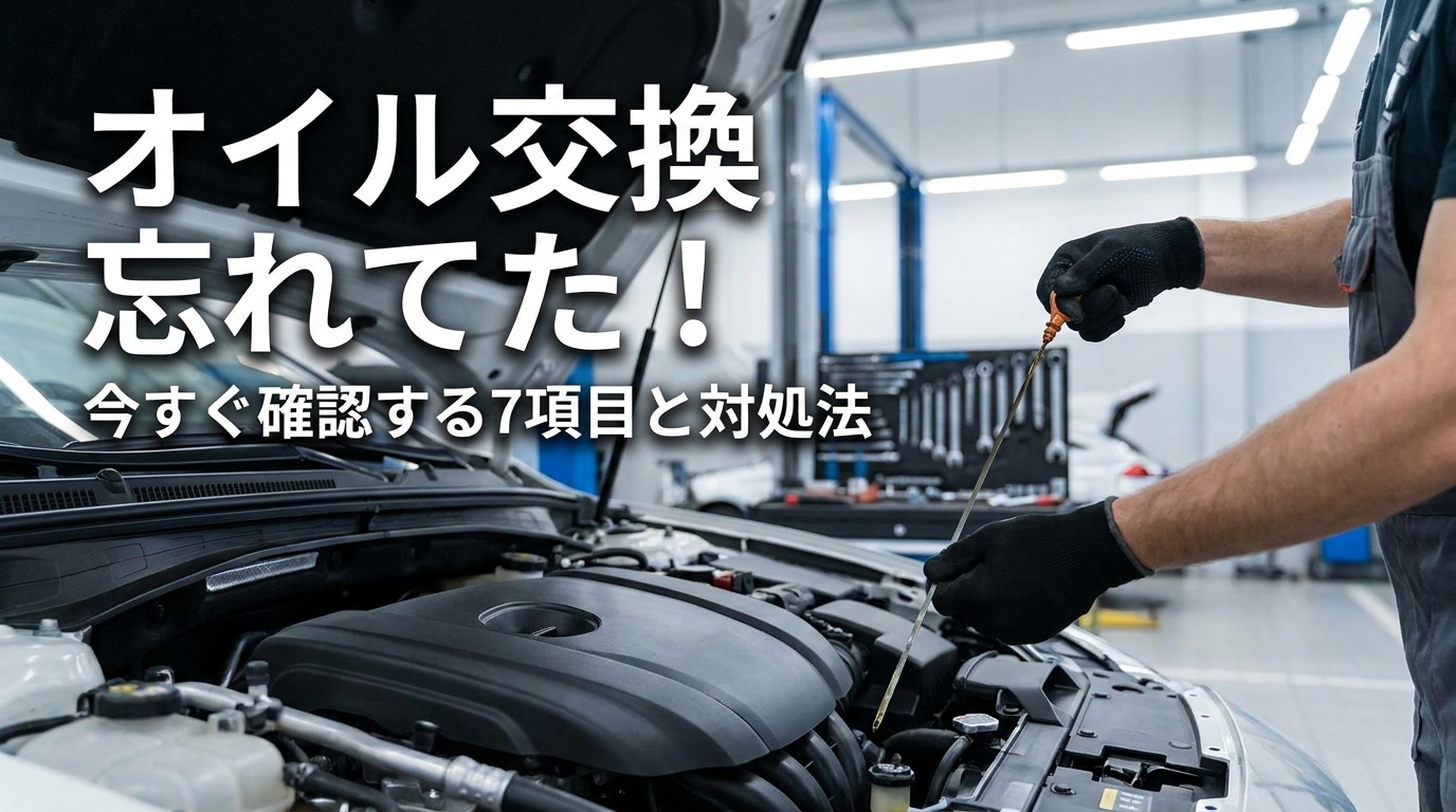 オイル交換 忘れてた！今すぐ確認する7項目と対処法